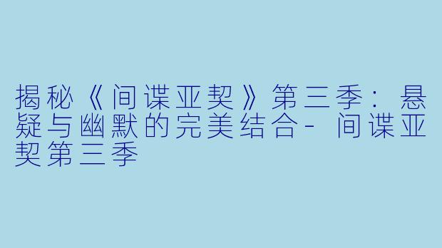 揭秘《间谍亚契》第三季：悬疑与幽默的完美结合-间谍亚契第三季
