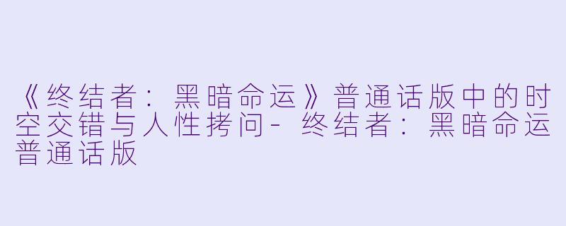《终结者：黑暗命运》普通话版中的时空交错与人性拷问-终结者：黑暗命运普通话版