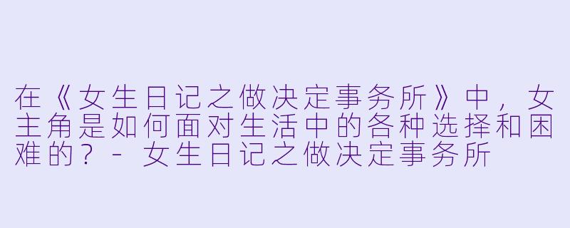 在《女生日记之做决定事务所》中,女主角是如何面对生活中的各种选择和困难的?