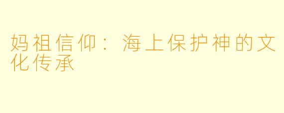 妈祖信仰：海上保护神的文化传承