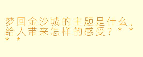 梦回金沙城的主题是什么,给人带来怎样的感受?****