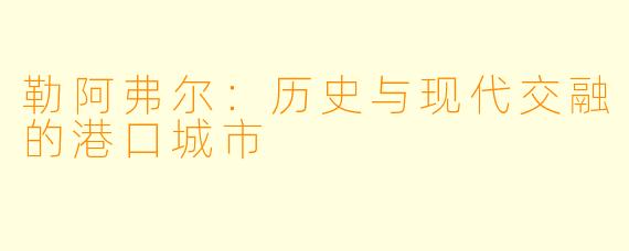 勒阿弗尔：历史与现代交融的港口城市