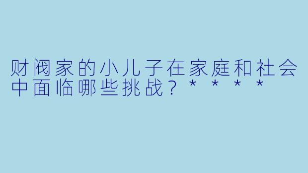 财阀家的小儿子在家庭和社会中面临哪些挑战?****