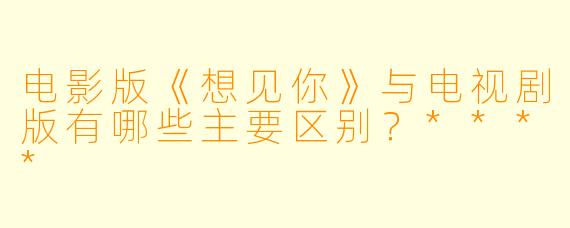 电影版《想见你》与电视剧版有哪些主要区别?****