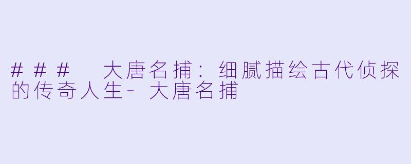 ### 大唐名捕：细腻描绘古代侦探的传奇人生-大唐名捕