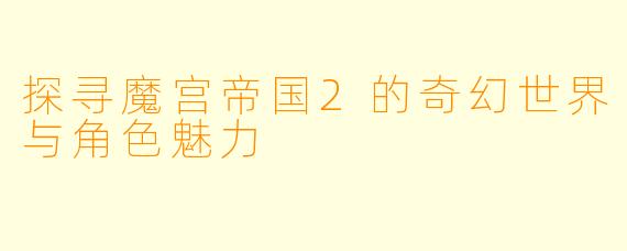 探寻魔宫帝国2的奇幻世界与角色魅力