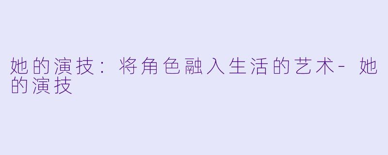 她的演技：将角色融入生活的艺术-她的演技