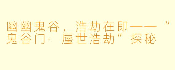 幽幽鬼谷，浩劫在即——“鬼谷门·蜃世浩劫”探秘