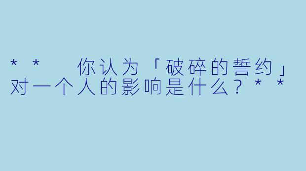 ** 你认为「破碎的誓约」对一个人的影响是什么?**