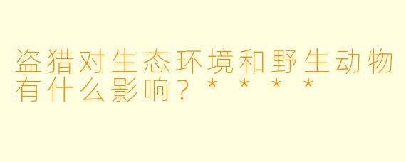 盗猎对生态环境和野生动物有什么影响?****