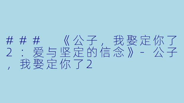 ### 《公子，我娶定你了2：爱与坚定的信念》-公子，我娶定你了2