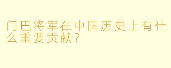 门巴将军在中国历史上有什么重要贡献？