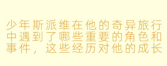 少年斯派维在他的奇异旅行中遇到了哪些重要的角色和事件,这些经历对他的成长有什么影响?