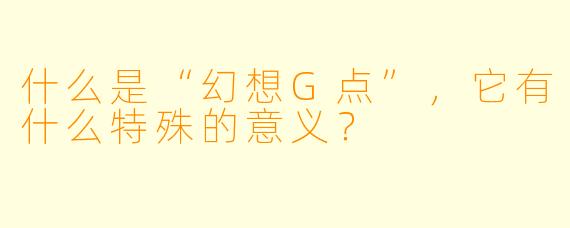 什么是“幻想G点”,它有什么特殊的意义?
