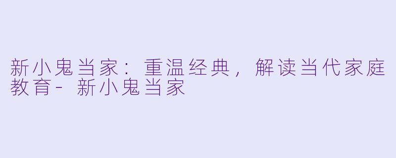 新小鬼当家：重温经典，解读当代家庭教育-新小鬼当家