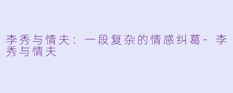 李秀与情夫：一段复杂的情感纠葛-李秀与情夫