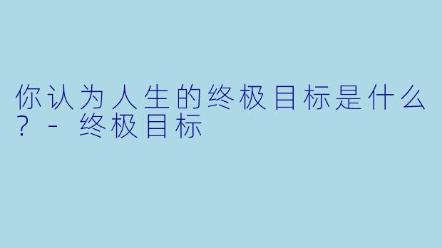 你认为人生的终极目标是什么？