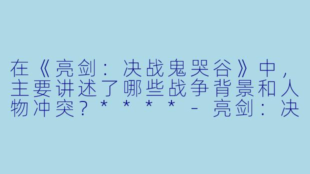 在《亮剑:决战鬼哭谷》中,主要讲述了哪些战争背景和人物冲突?****