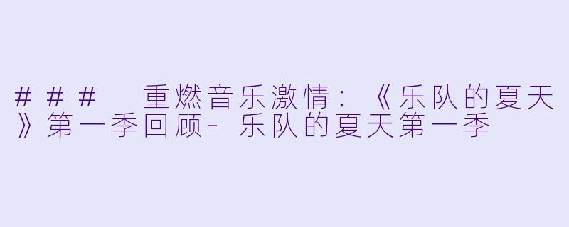 ### 重燃音乐激情：《乐队的夏天》第一季回顾-乐队的夏天第一季
