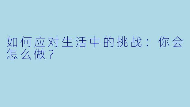 如何应对生活中的挑战：你会怎么做？