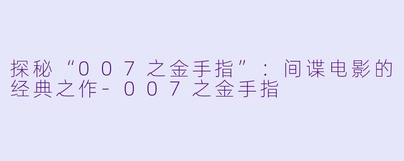 探秘“007之金手指”:间谍电影的经典之作