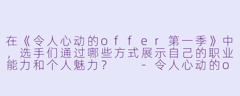 在《令人心动的offer第一季》中,选手们通过哪些方式展示自己的职业能力和个人魅力?