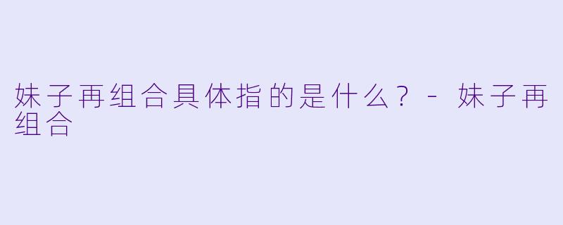 妹子再组合具体指的是什么？