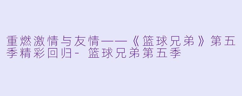 重燃激情与友情——《篮球兄弟》第五季精彩回归-篮球兄弟第五季