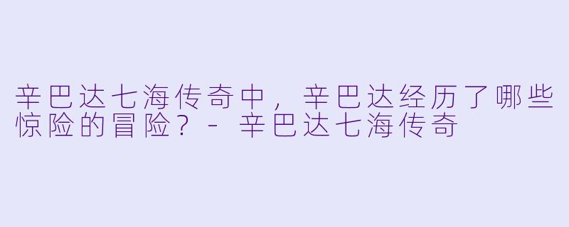 辛巴达七海传奇中,辛巴达经历了哪些惊险的冒险?