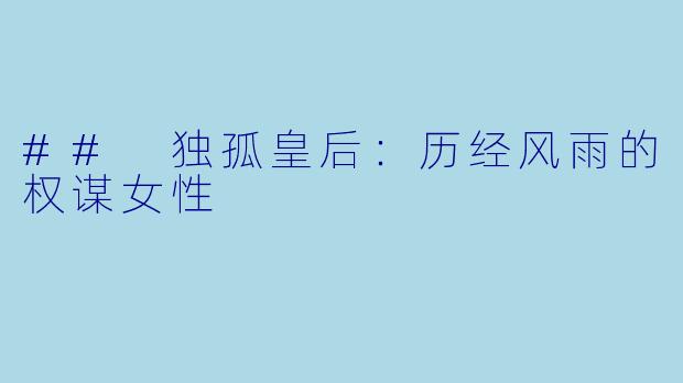 ## 独孤皇后:历经风雨的权谋女性