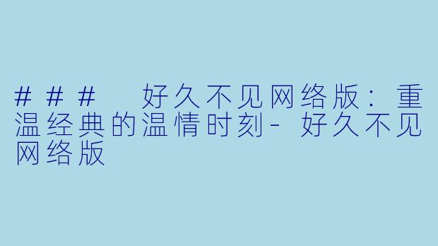 ### 好久不见网络版：重温经典的温情时刻-好久不见网络版