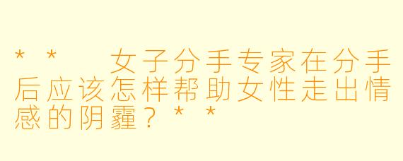 ** 女子分手专家在分手后应该怎样帮助女性走出情感的阴霾?**