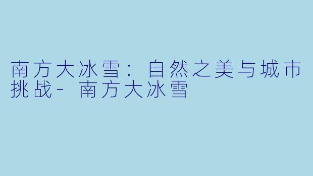南方大冰雪：自然之美与城市挑战-南方大冰雪