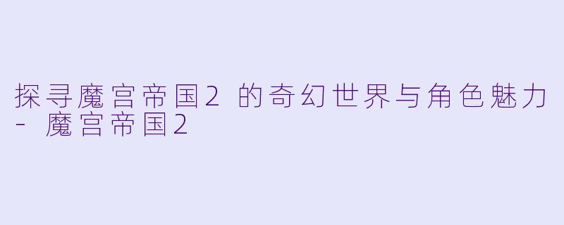探寻魔宫帝国2的奇幻世界与角色魅力-魔宫帝国2