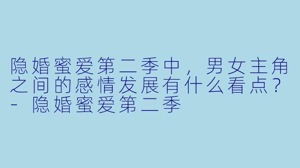 隐婚蜜爱第二季中,男女主角之间的感情发展有什么看点?