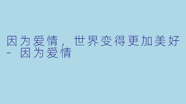 因为爱情，世界变得更加美好-因为爱情