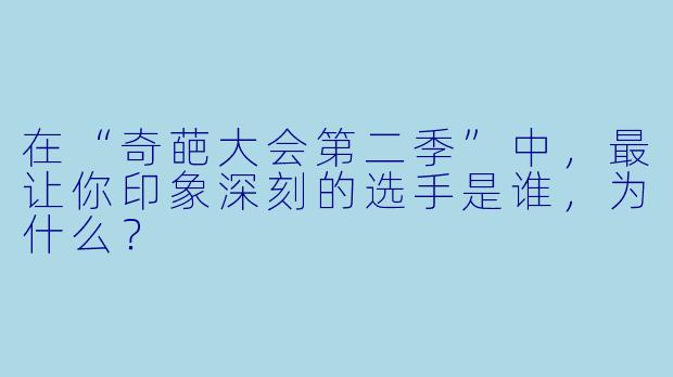 在“奇葩大会第二季”中，最让你印象深刻的选手是谁，为什么？