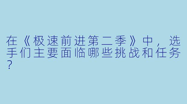 在《极速前进第二季》中,选手们主要面临哪些挑战和任务?