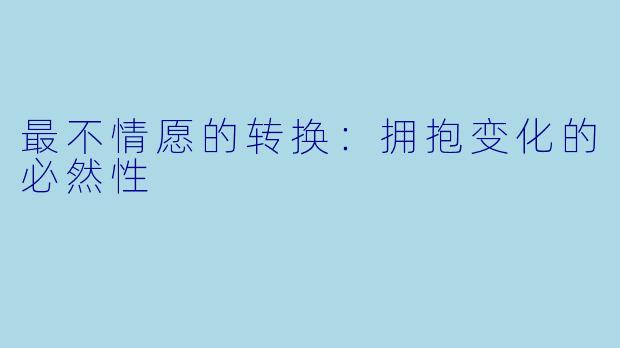 最不情愿的转换：拥抱变化的必然性