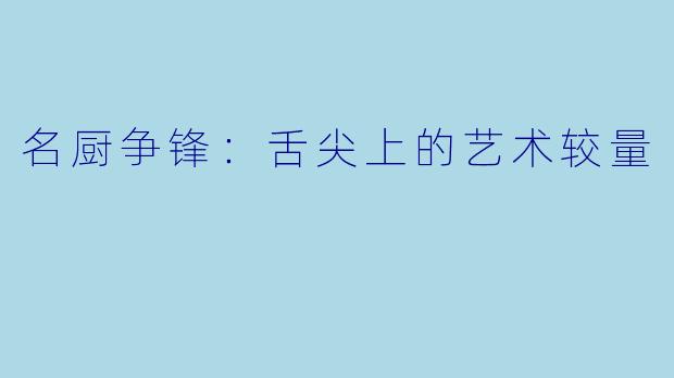 名厨争锋：舌尖上的艺术较量