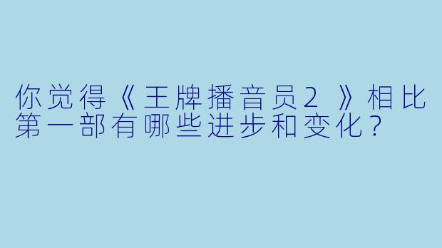你觉得《王牌播音员2》相比第一部有哪些进步和变化?