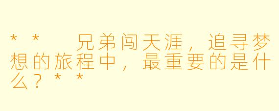 ** 兄弟闯天涯，追寻梦想的旅程中，最重要的是什么？**