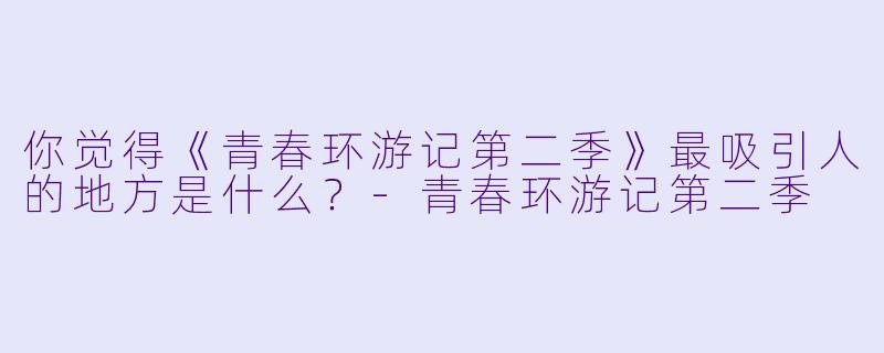 你觉得《青春环游记第二季》最吸引人的地方是什么?