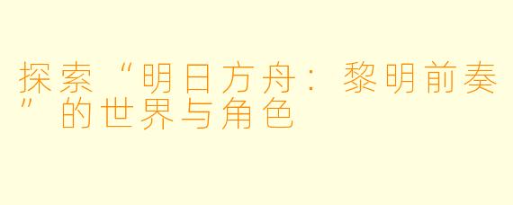 探索“明日方舟:黎明前奏”的世界与角色