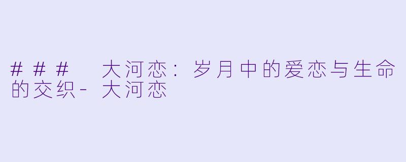 ### 大河恋：岁月中的爱恋与生命的交织-大河恋
