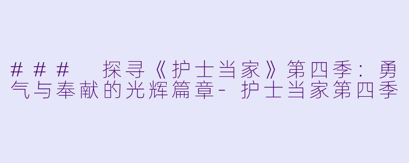 ### 探寻《护士当家》第四季：勇气与奉献的光辉篇章-护士当家第四季