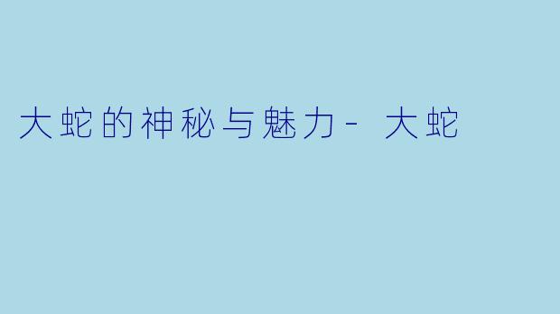大蛇的神秘与魅力-大蛇
