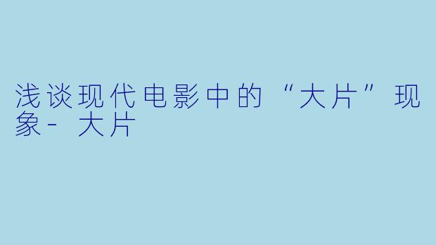 浅谈现代电影中的“大片”现象-大片
