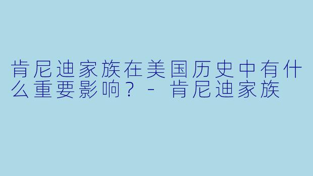 肯尼迪家族在美国历史中有什么重要影响?