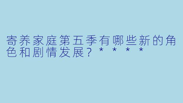 寄养家庭第五季有哪些新的角色和剧情发展?****